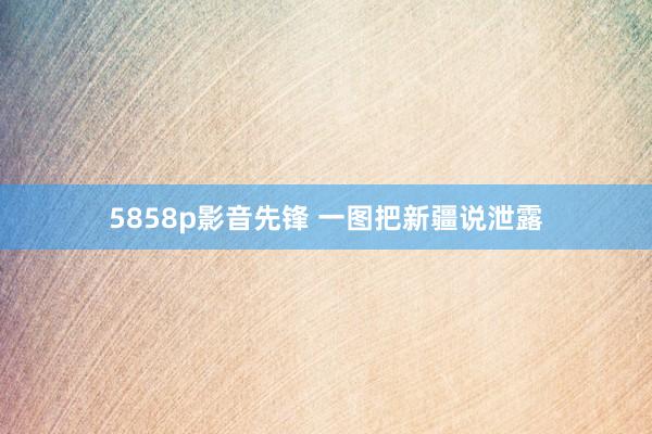 5858p影音先锋 一图把新疆说泄露