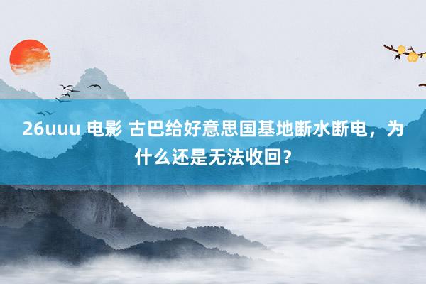 26uuu 电影 古巴给好意思国基地断水断电，为什么还是无法