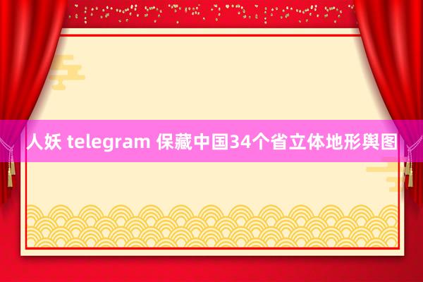 人妖 telegram 保藏中国34个省立体地形舆图