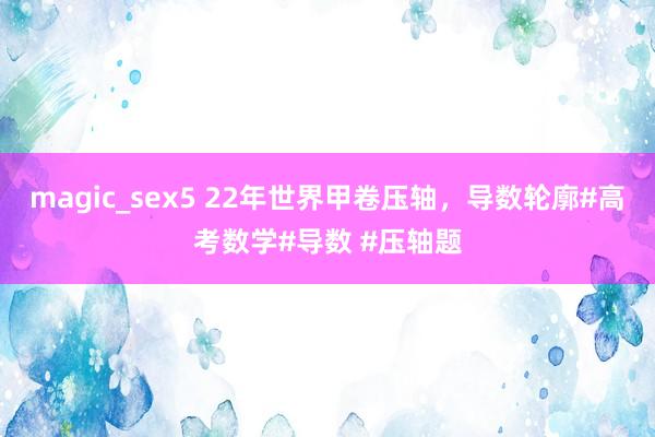 magic_sex5 22年世界甲卷压轴，导数轮廓#高考数学#导数 #压轴题