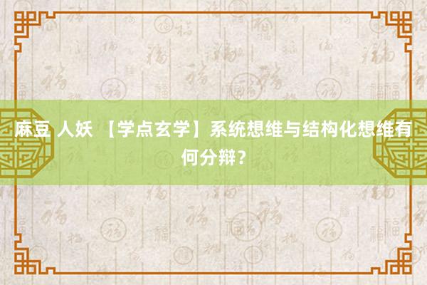 麻豆 人妖 【学点玄学】系统想维与结构化想维有何分辩？
