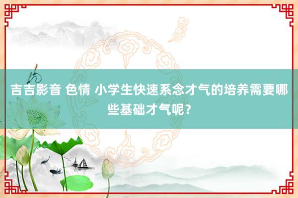 吉吉影音 色情 小学生快速系念才气的培养需要哪些基础才气呢？