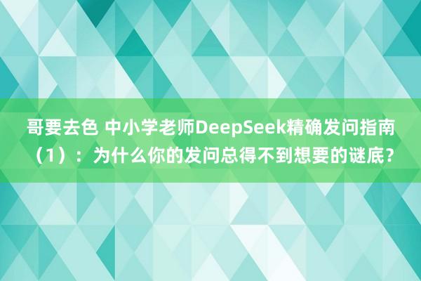 哥要去色 中小学老师DeepSeek精确发问指南（1）：为什
