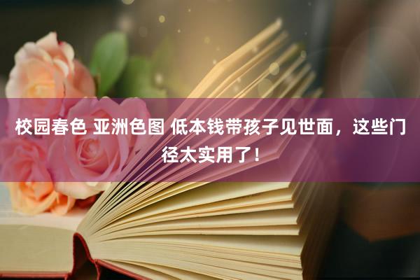 校园春色 亚洲色图 低本钱带孩子见世面，这些门径太实用了！