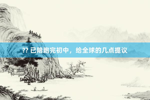?? 已陪跑完初中，给全球的几点提议