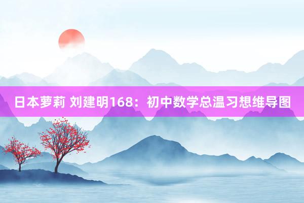 日本萝莉 刘建明168：初中数学总温习想维导图