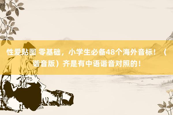 性爱贴图 零基础,小学生必备48个海外音标!(谐音版)齐是有中语谐音对照的!
