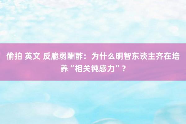 偷拍 英文 反脆弱酬酢：为什么明智东谈主齐在培养“相关钝感力”？