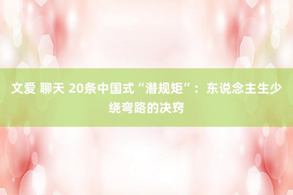 文爱 聊天 20条中国式“潜规矩”：东说念主生少绕弯路的决窍