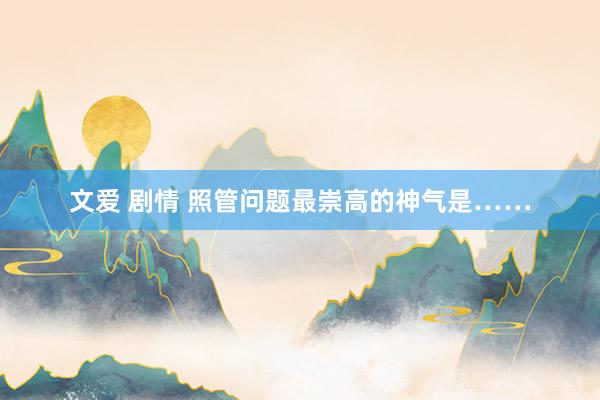 文爱 剧情 照管问题最崇高的神气是……
