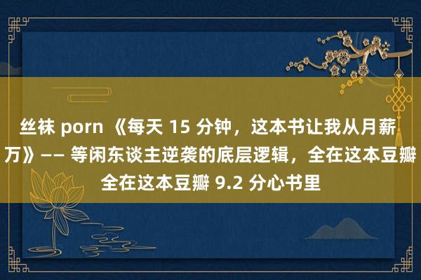丝袜 porn 《每天 15 分钟，这本书让我从月薪 5 千到月入 3 万》—— 等闲东谈主逆袭的底层逻辑，全在这本豆瓣 9.2 分心书里