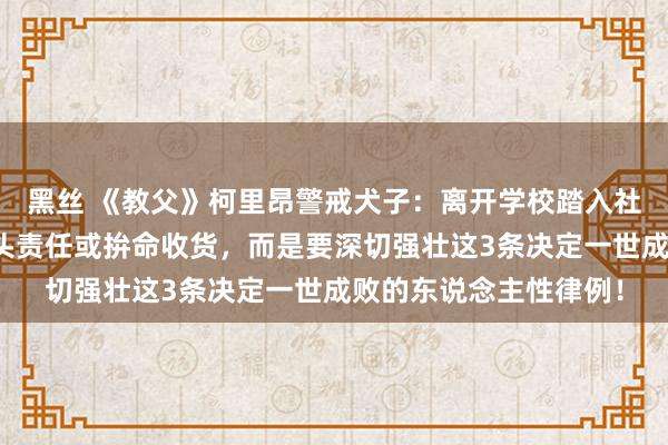 黑丝 《教父》柯里昂警戒犬子：离开学校踏入社会，要紧任务不是闷头责任或拚命收货，而是要深切强壮这3条决定一世成败的东说念主性律例！