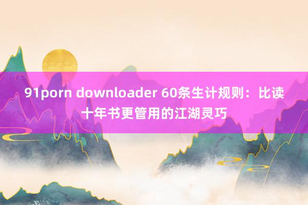 91porn downloader 60条生计规则：比读十年
