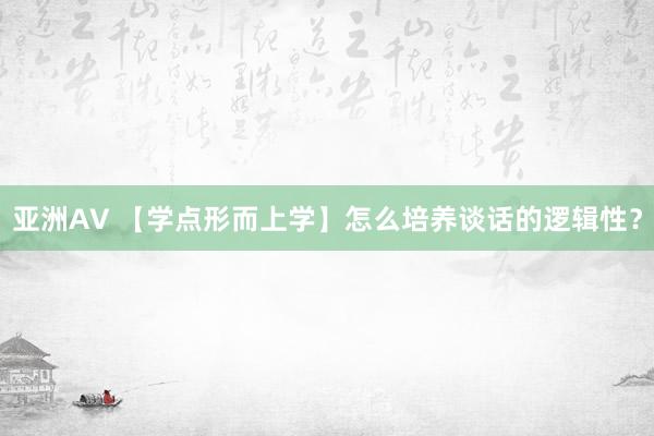 亚洲AV 【学点形而上学】怎么培养谈话的逻辑性？