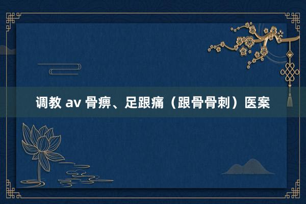 调教 av 骨痹、足跟痛（跟骨骨刺）医案