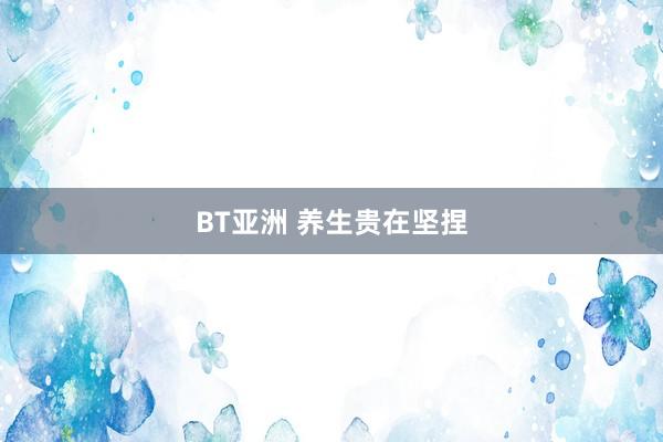 BT亚洲 养生贵在坚捏