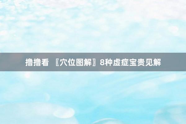 撸撸看 〖穴位图解〗8种虚症宝贵见解
