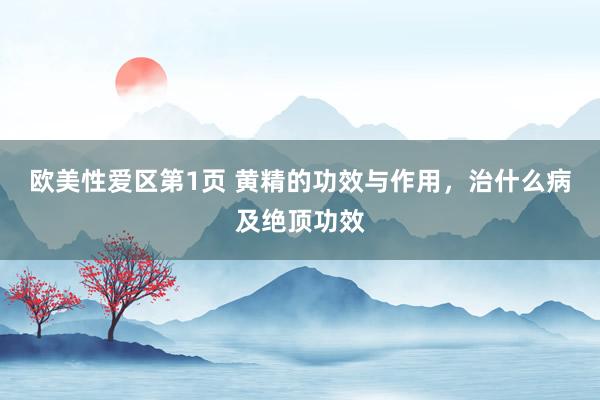 欧美性爱区第1页 黄精的功效与作用，治什么病及绝顶功效