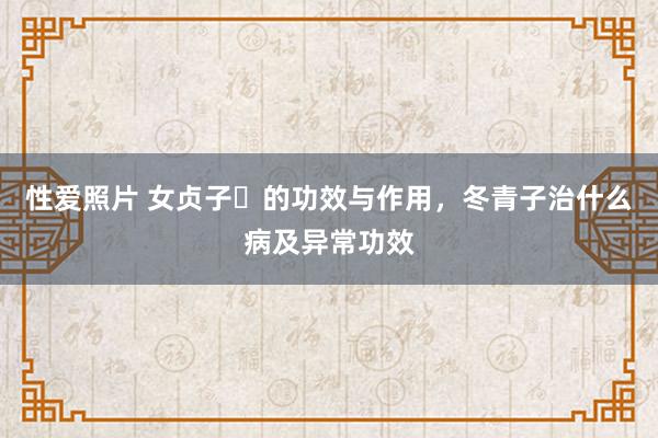 性爱照片 女贞子​的功效与作用，冬青子治什么病及异常功效