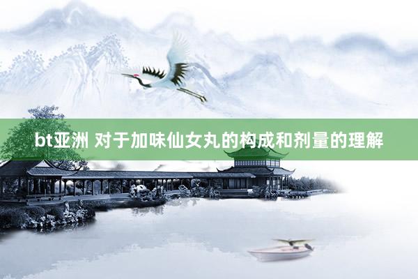 bt亚洲 对于加味仙女丸的构成和剂量的理解