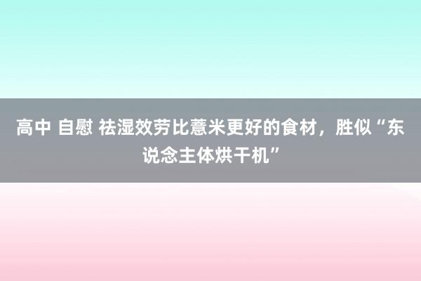高中 自慰 祛湿效劳比薏米更好的食材，胜似“东说念主体烘干机”