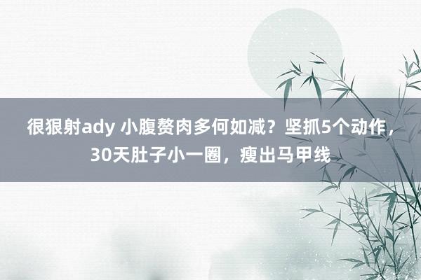 很狠射ady 小腹赘肉多何如减？坚抓5个动作，30天肚子小一
