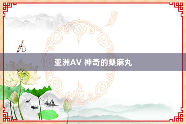 亚洲AV 神奇的桑麻丸