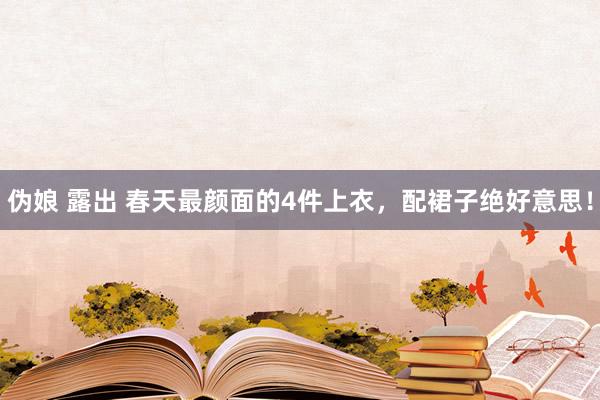 伪娘 露出 春天最颜面的4件上衣，配裙子绝好意思！