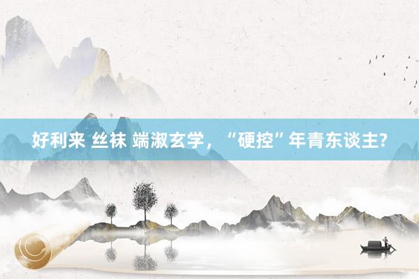 好利来 丝袜 端淑玄学，“硬控”年青东谈主?